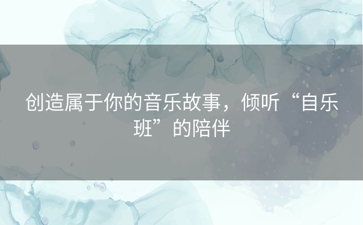 创造属于你的音乐故事，倾听“自乐班”的陪伴