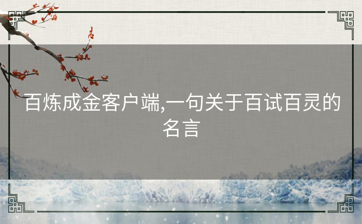 百炼成金客户端,一句关于百试百灵的名言