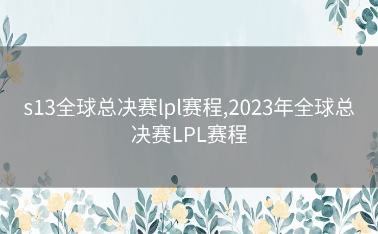 s13全球总决赛lpl赛程,2023年全球总决赛LPL赛程