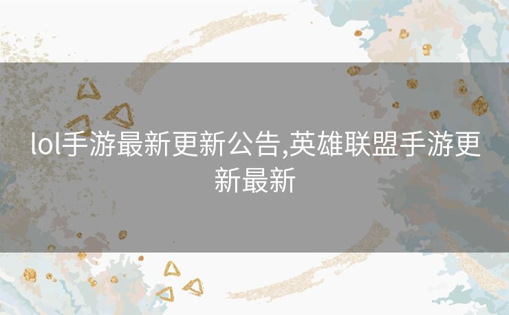 lol手游最新更新公告,英雄联盟手游更新最新
