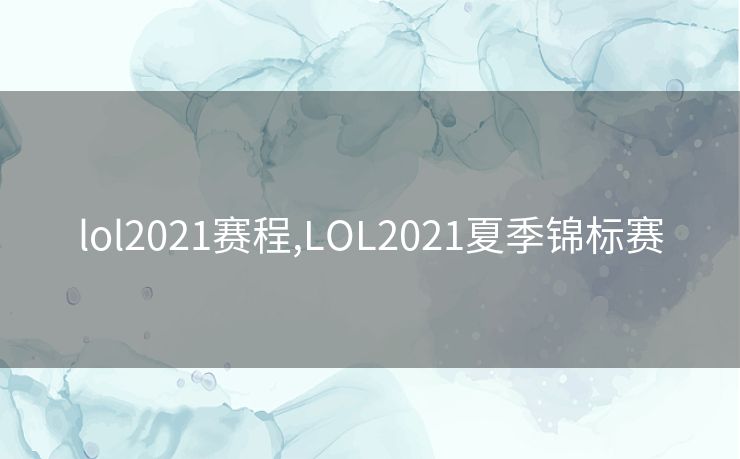 lol2021赛程,LOL2021夏季锦标赛