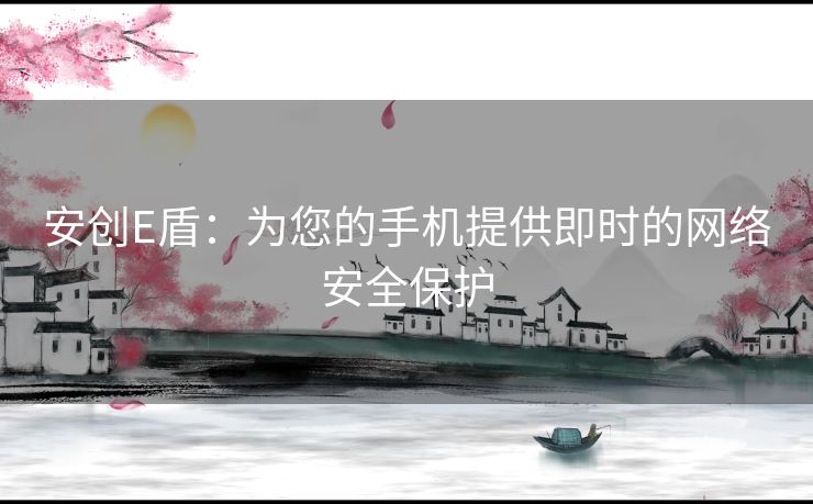 安创E盾：为您的手机提供即时的网络安全保护