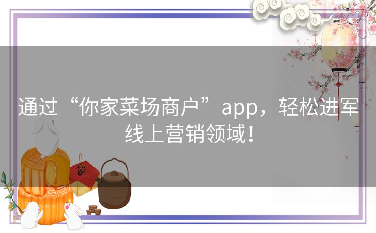 通过“你家菜场商户”app,轻松进军线上营销领域! 通过“你家菜场商户”app,轻松进军线上营销领域!