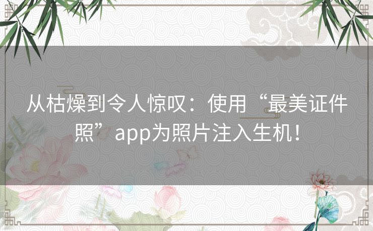 从枯燥到令人惊叹:使用“最美证件照”app为照片注入生机! 从枯燥到令人惊叹:使用“最美证件照”app为照片注入生机!