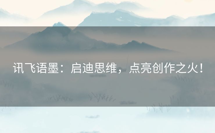 讯飞语墨：启迪思维，点亮创作之火！