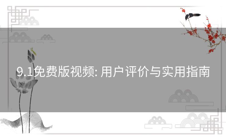 9.1免费版视频: 用户评价与实用指南 9.1免费版视频: 用户评价与实用指南