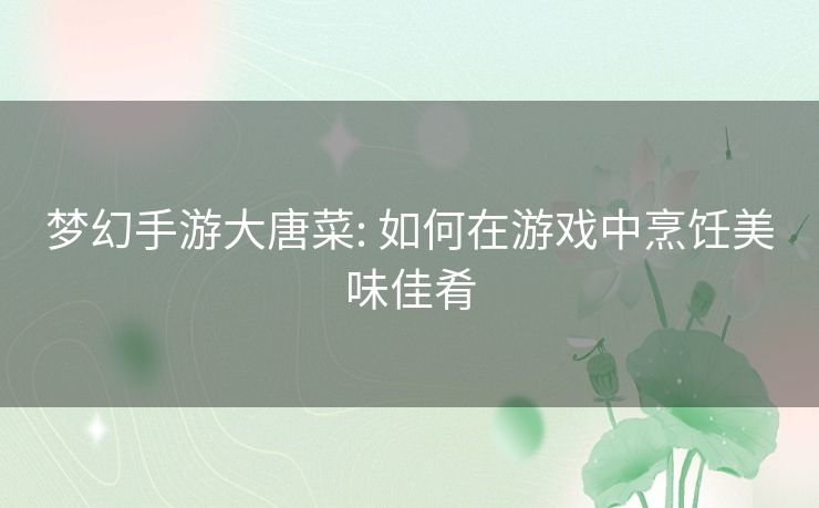 梦幻手游大唐菜: 如何在游戏中烹饪美味佳肴