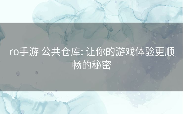 ro手游 公共仓库: 让你的游戏体验更顺畅的秘密 ro手游 公共仓库: 让你的游戏体验更顺畅的秘密