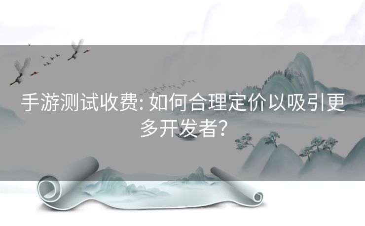 手游测试收费: 如何合理定价以吸引更多开发者？