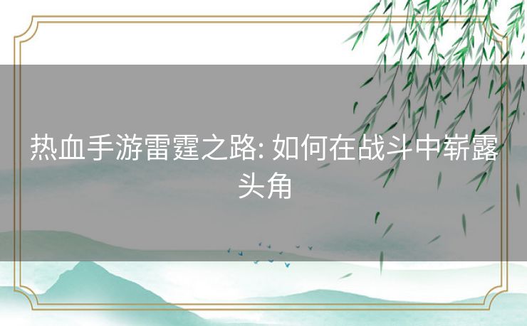 热血手游雷霆之路: 如何在战斗中崭露头角 热血手游雷霆之路: 如何在战斗中崭露头角