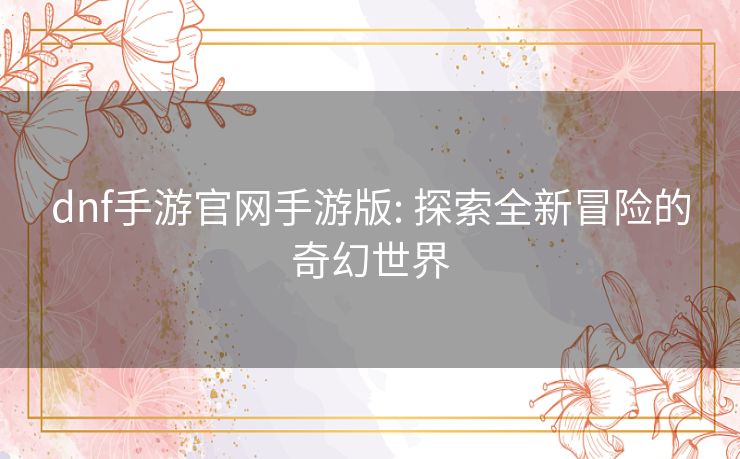dnf手游官网手游版: 探索全新冒险的奇幻世界 dnf手游官网手游版: 探索全新冒险的奇幻世界