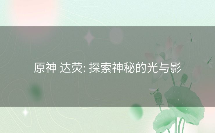 原神 达荧: 探索神秘的光与影