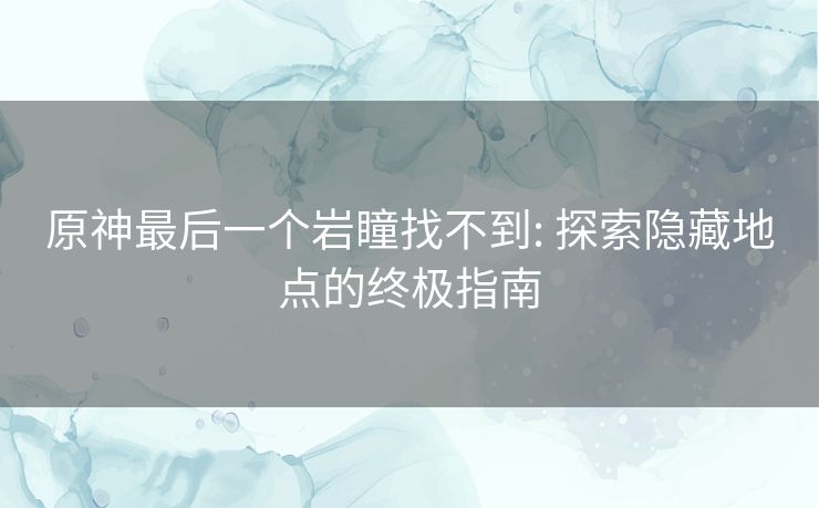 原神最后一个岩瞳找不到: 探索隐藏地点的终极指南 原神最后一个岩瞳找不到: 探索隐藏地点的终极指南