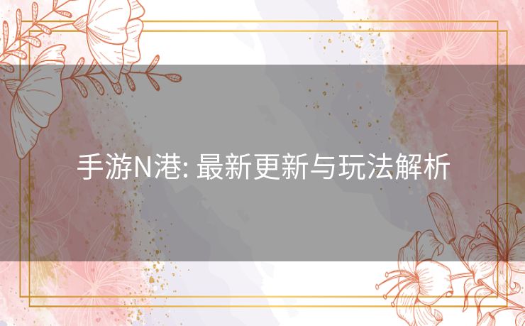 手游N港: 最新更新与玩法解析 手游N港: 最新更新与玩法解析