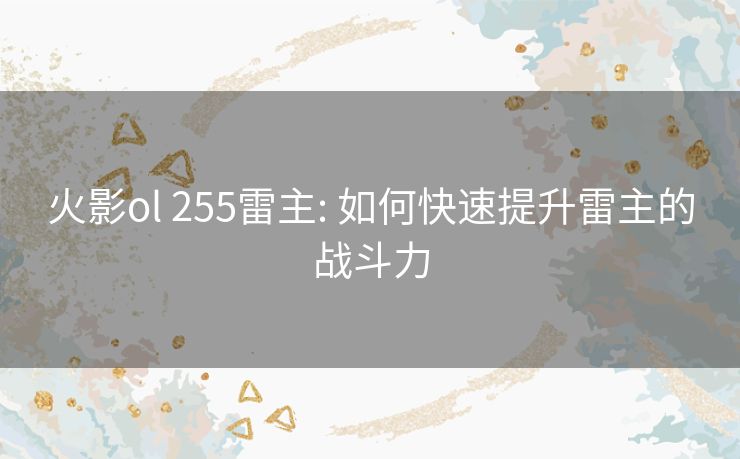 火影ol 255雷主: 如何快速提升雷主的战斗力 火影ol 255雷主: 如何快速提升雷主的战斗力