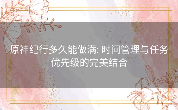 原神纪行多久能做满: 时间管理与任务优先级的完美结合