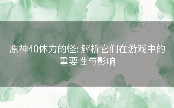 原神40体力的怪: 解析它们在游戏中的重要性与影响