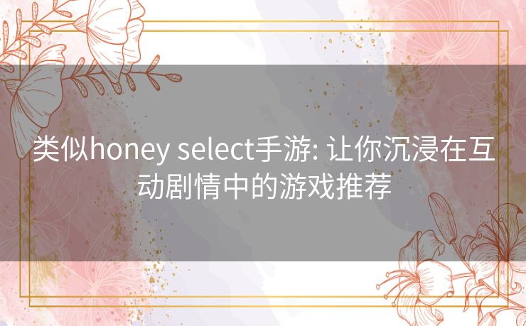 类似honey select手游: 让你沉浸在互动剧情中的游戏推荐 类似honey select手游: 让你沉浸在互动剧情中的游戏推荐