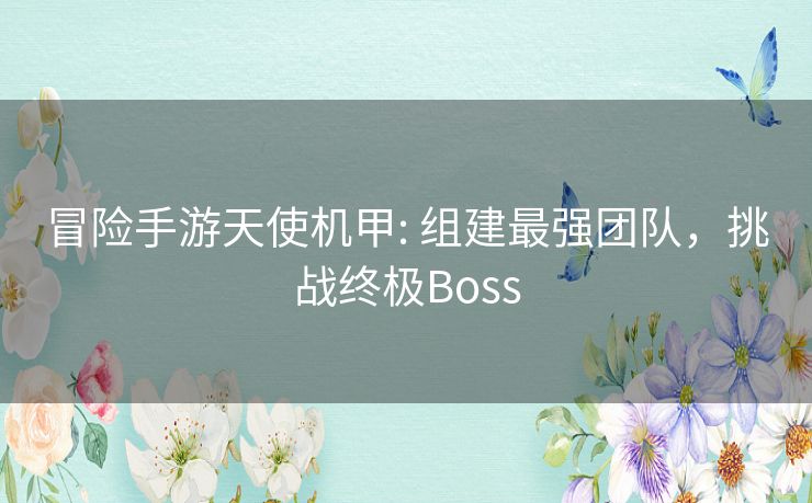 冒险手游天使机甲: 组建最强团队,挑战终极Boss 冒险手游天使机甲: 组建最强团队,挑战终极Boss