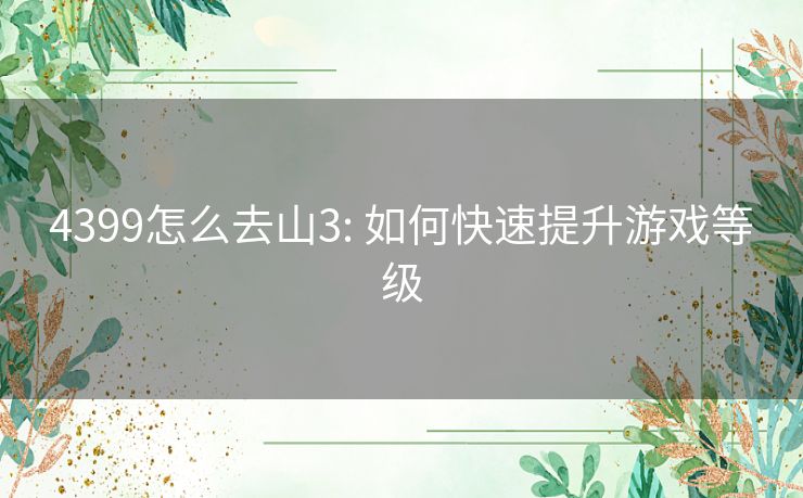 4399怎么去山3: 如何快速提升游戏等级 4399怎么去山3: 如何快速提升游戏等级