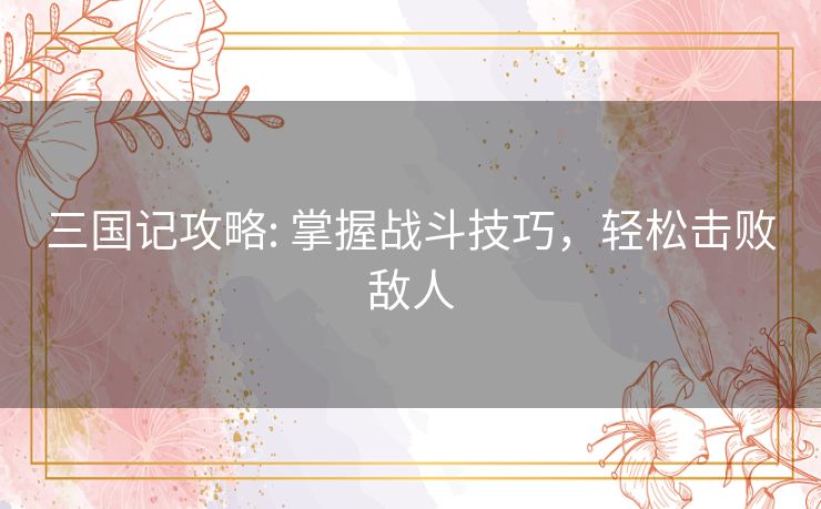 三国记攻略: 掌握战斗技巧,轻松击败敌人 三国记攻略: 掌握战斗技巧,轻松击败敌人