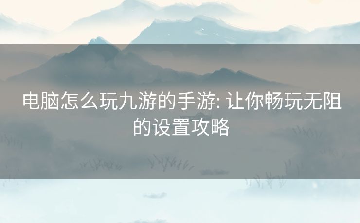 电脑怎么玩九游的手游: 让你畅玩无阻的设置攻略