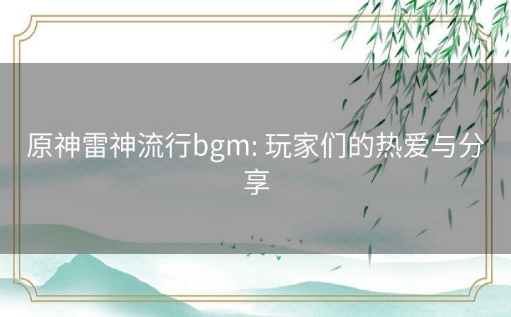 原神雷神流行bgm: 玩家们的热爱与分享