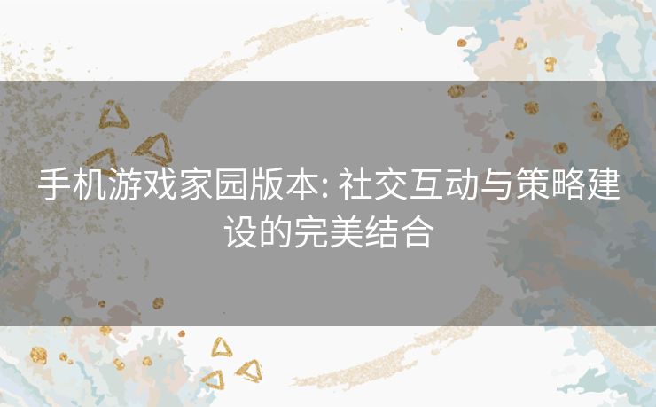 手机游戏家园版本: 社交互动与策略建设的完美结合 手机游戏家园版本: 社交互动与策略建设的完美结合