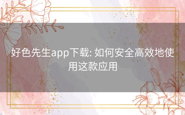 好色先生app下载: 如何安全高效地使用这款应用 好色先生app下载: 如何安全高效地使用这款应用