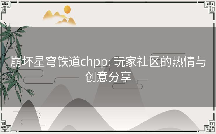 崩坏星穹铁道chpp: 玩家社区的热情与创意分享 崩坏星穹铁道chpp: 玩家社区的热情与创意分享
