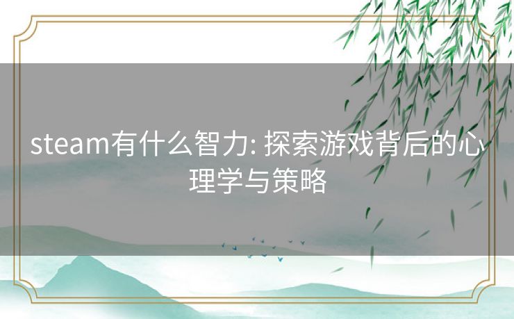 steam有什么智力: 探索游戏背后的心理学与策略 steam有什么智力: 探索游戏背后的心理学与策略