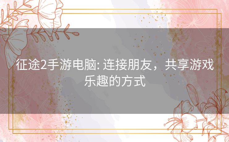 征途2手游电脑: 连接朋友，共享游戏乐趣的方式