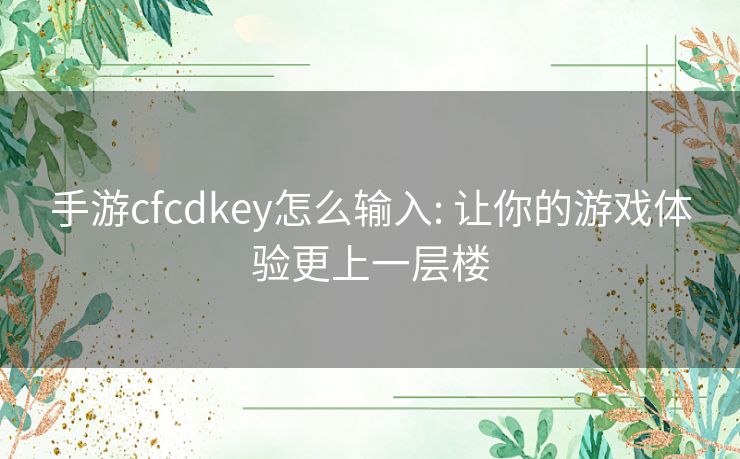 手游cfcdkey怎么输入: 让你的游戏体验更上一层楼