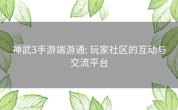 神武3手游端游通: 玩家社区的互动与交流平台