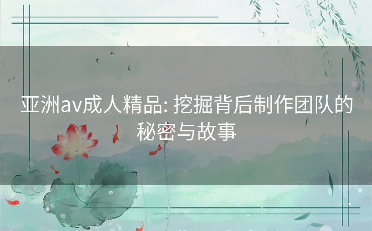 亚洲av成人精品: 挖掘背后制作团队的秘密与故事 亚洲av成人精品: 挖掘背后制作团队的秘密与故事