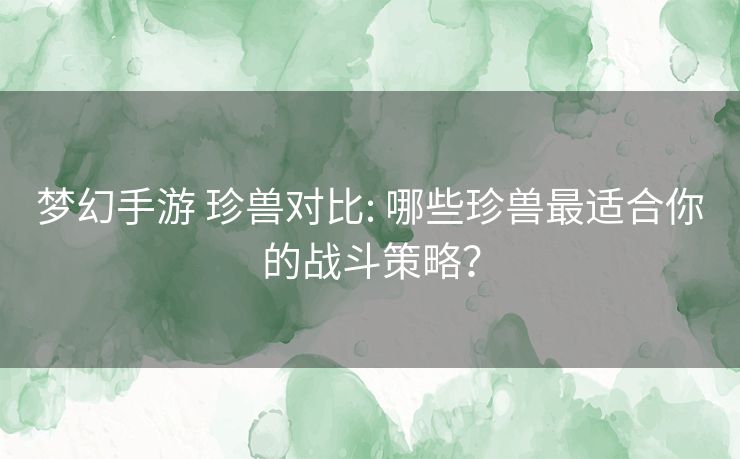 梦幻手游 珍兽对比: 哪些珍兽最适合你的战斗策略? 梦幻手游 珍兽对比: 哪些珍兽最适合你的战斗策略?