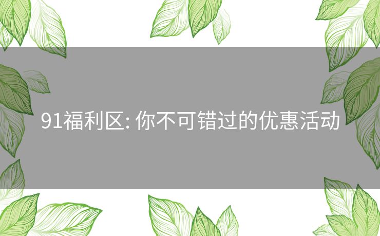 91福利区: 你不可错过的优惠活动 91福利区: 你不可错过的优惠活动