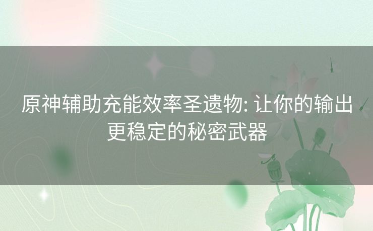 原神辅助充能效率圣遗物: 让你的输出更稳定的秘密武器 原神辅助充能效率圣遗物: 让你的输出更稳定的秘密武器