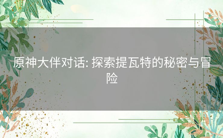 原神大伴对话: 探索提瓦特的秘密与冒险 原神大伴对话: 探索提瓦特的秘密与冒险