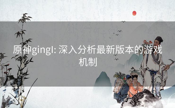 原神gingI: 深入分析最新版本的游戏机制