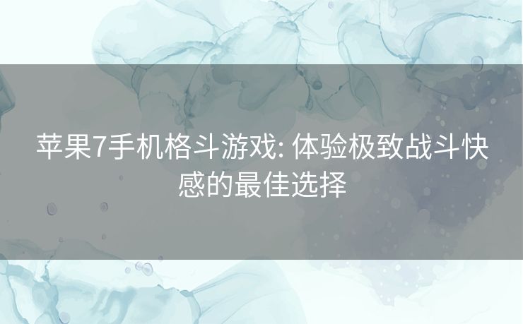 苹果7手机格斗游戏: 体验极致战斗快感的最佳选择