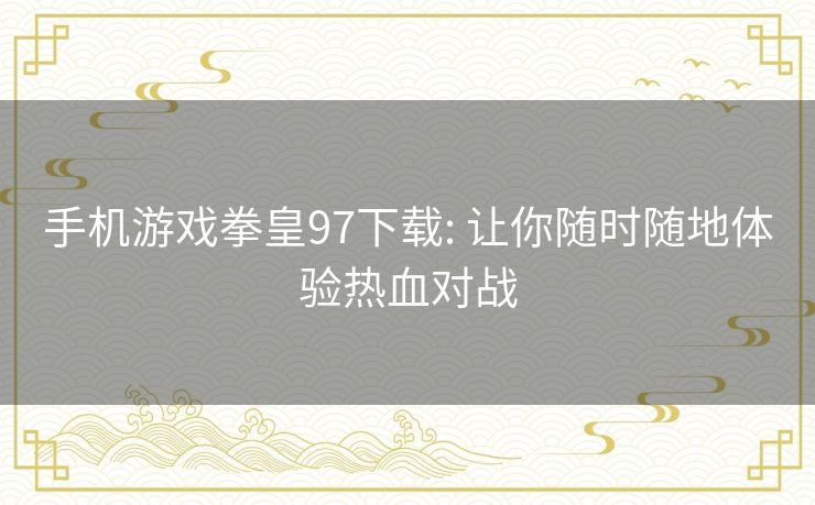 手机游戏拳皇97下载: 让你随时随地体验热血对战