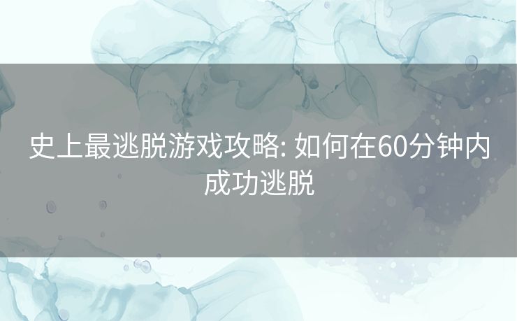 史上最逃脱游戏攻略: 如何在60分钟内成功逃脱 史上最逃脱游戏攻略: 如何在60分钟内成功逃脱