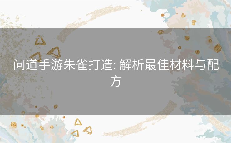 问道手游朱雀打造: 解析最佳材料与配方 问道手游朱雀打造: 解析最佳材料与配方