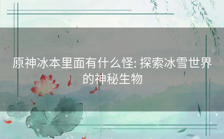 原神冰本里面有什么怪: 探索冰雪世界的神秘生物 原神冰本里面有什么怪: 探索冰雪世界的神秘生物