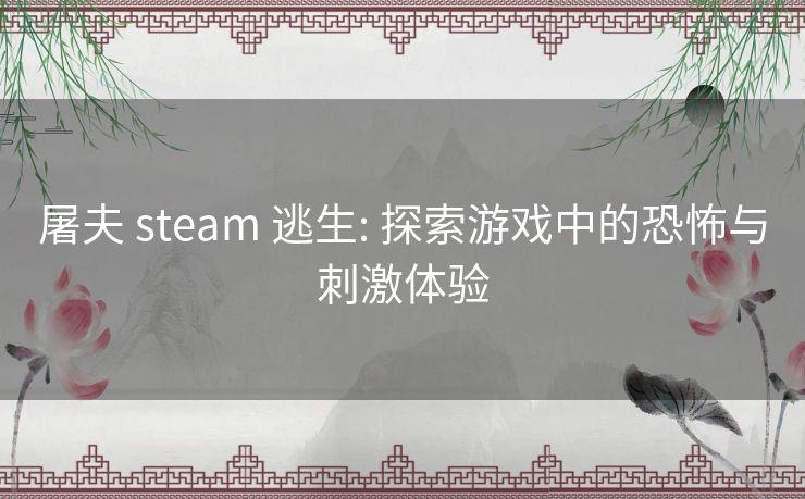 屠夫 steam 逃生: 探索游戏中的恐怖与刺激体验 屠夫 steam 逃生: 探索游戏中的恐怖与刺激体验