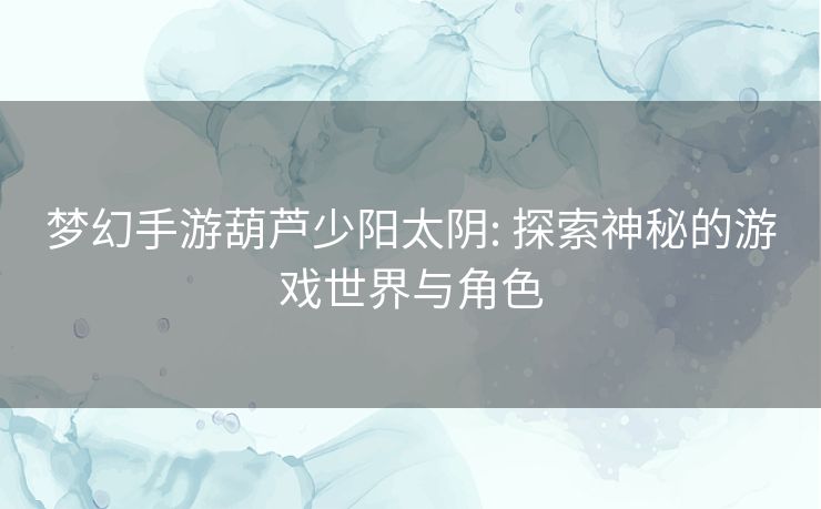 梦幻手游葫芦少阳太阴: 探索神秘的游戏世界与角色 梦幻手游葫芦少阳太阴: 探索神秘的游戏世界与角色