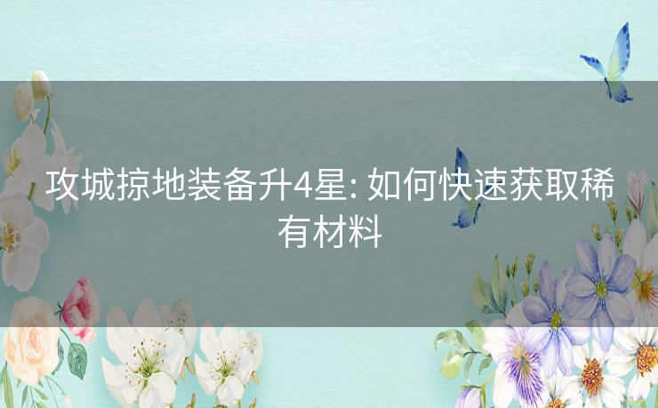攻城掠地装备升4星: 如何快速获取稀有材料 攻城掠地装备升4星: 如何快速获取稀有材料