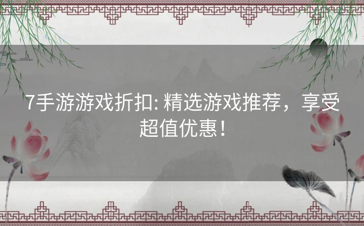 7手游游戏折扣: 精选游戏推荐,享受超值优惠! 7手游游戏折扣: 精选游戏推荐,享受超值优惠!