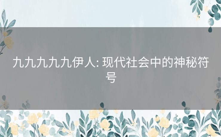 九九九九九伊人: 现代社会中的神秘符号 九九九九九伊人: 现代社会中的神秘符号